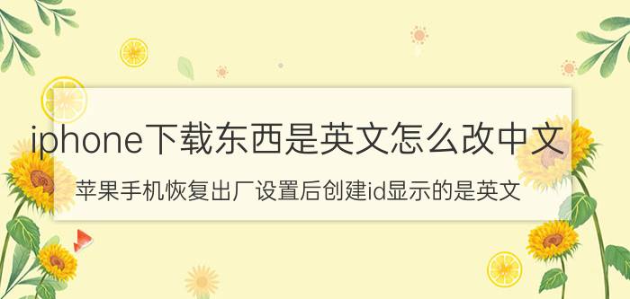 iphone下载东西是英文怎么改中文 苹果手机恢复出厂设置后创建id显示的是英文？